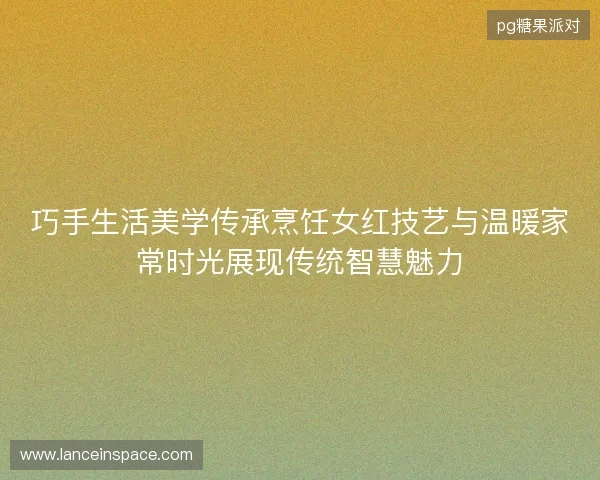 巧手生活美学传承烹饪女红技艺与温暖家常时光展现传统智慧魅力