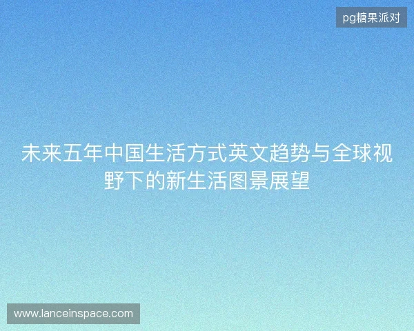 未来五年中国生活方式英文趋势与全球视野下的新生活图景展望