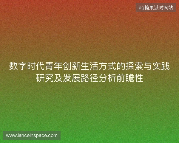 数字时代青年创新生活方式的探索与实践研究及发展路径分析前瞻性