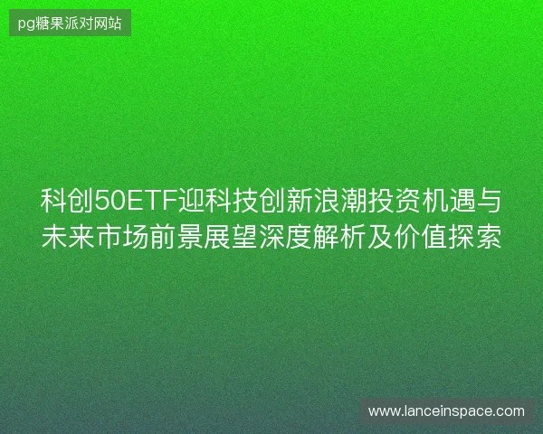 科创50ETF迎科技创新浪潮投资机遇与未来市场前景展望深度解析及价值探索
