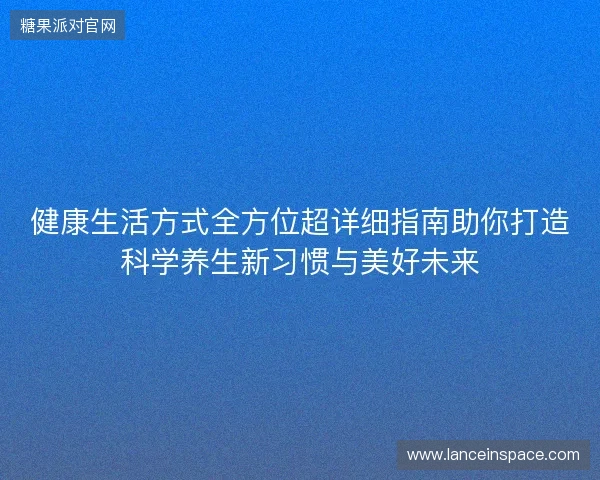 健康生活方式全方位超详细指南助你打造科学养生新习惯与美好未来