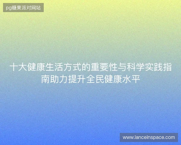 十大健康生活方式的重要性与科学实践指南助力提升全民健康水平